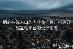 糖心在线入口的内容多样性：构建开放互动平台的设计思考