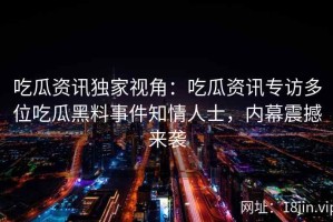 吃瓜资讯独家视角：吃瓜资讯专访多位吃瓜黑料事件知情人士，内幕震撼来袭