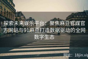 探索未来娱乐平台：聚焦麻豆官媒官方网站与91麻豆打造数据驱动的全网数字生态