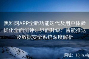 黑料网APP全新功能迭代及用户体验优化全面测评：界面升级、智能推送及数据安全系统深度解析