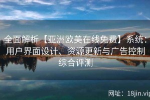 全面解析【亚洲欧美在线免费】系统：用户界面设计、资源更新与广告控制综合评测
