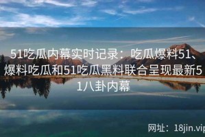 51吃瓜内幕实时记录：吃瓜爆料51、爆料吃瓜和51吃瓜黑料联合呈现最新51八卦内幕