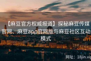 【麻豆官方权威报道】探秘麻豆传媒官网、麻豆app官网版与麻豆社区互动模式