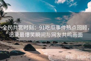 全民共赏时刻：91吃瓜事件热点回顾，记录最爆笑瞬间与网友共鸣画面