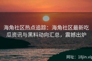 海角社区热点追踪：海角社区最新吃瓜资讯与黑料动向汇总，震撼出炉