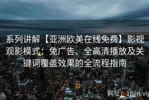 系列讲解【亚洲欧美在线免费】影视观影模式：免广告、全高清播放及关键词覆盖效果的全流程指南