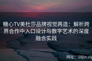 糖心TV美杜莎品牌视觉再造：解析跨界合作中入口设计与数字艺术的深度融合实践