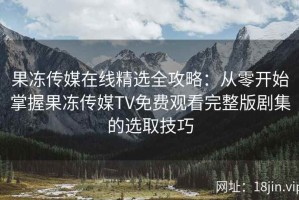 果冻传媒在线精选全攻略：从零开始掌握果冻传媒TV免费观看完整版剧集的选取技巧
