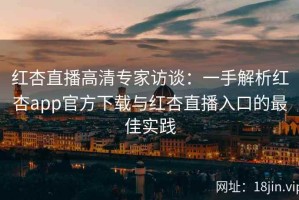 红杏直播高清专家访谈：一手解析红杏app官方下载与红杏直播入口的最佳实践