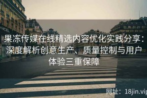 果冻传媒在线精选内容优化实践分享：深度解析创意生产、质量控制与用户体验三重保障