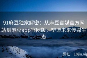 91麻豆独家解密：从麻豆官媒官方网站到麻豆app官网版，塑造未来传媒生态