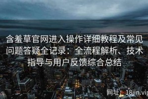 含羞草官网进入操作详细教程及常见问题答疑全记录：全流程解析、技术指导与用户反馈综合总结