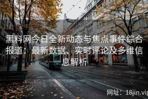 黑料网今日全新动态与焦点事件综合报道：最新数据、实时评论及多维信息解析