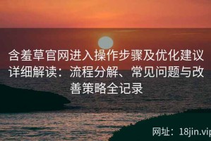 含羞草官网进入操作步骤及优化建议详细解读：流程分解、常见问题与改善策略全记录