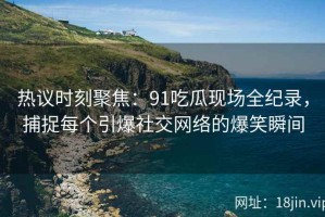 热议时刻聚焦：91吃瓜现场全纪录，捕捉每个引爆社交网络的爆笑瞬间