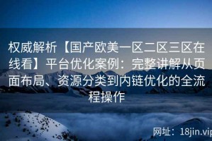 权威解析【国产欧美一区二区三区在线看】平台优化案例：完整讲解从页面布局、资源分类到内链优化的全流程操作