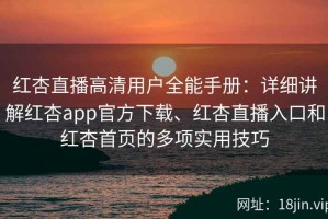 红杏直播高清用户全能手册：详细讲解红杏app官方下载、红杏直播入口和红杏首页的多项实用技巧