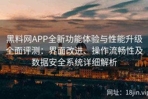 黑料网APP全新功能体验与性能升级全面评测：界面改进、操作流畅性及数据安全系统详细解析