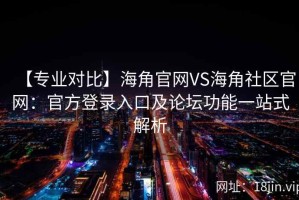 【专业对比】海角官网VS海角社区官网：官方登录入口及论坛功能一站式解析