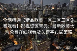 全网精选【精品欧美一区二区三区免费观看】影视资源宝典：最新欧美大片免费在线观看及关键字布局策略