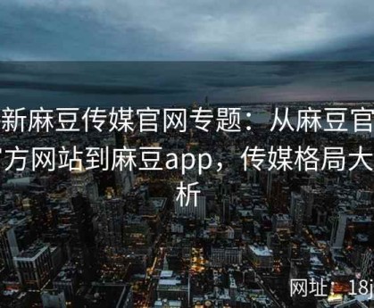 最新麻豆传媒官网专题：从麻豆官媒官方网站到麻豆app，传媒格局大解析