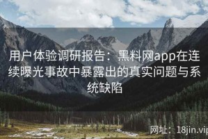 用户体验调研报告：黑料网app在连续曝光事故中暴露出的真实问题与系统缺陷