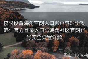 权限设置海角官网入口账户管理全攻略：官方登录入口与海角社区官网账号安全设置详解