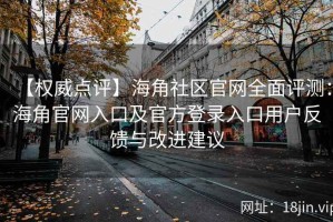 【权威点评】海角社区官网全面评测：海角官网入口及官方登录入口用户反馈与改进建议
