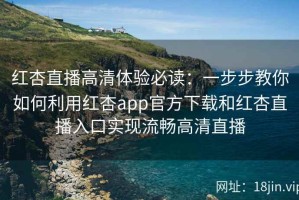 红杏直播高清体验必读：一步步教你如何利用红杏app官方下载和红杏直播入口实现流畅高清直播