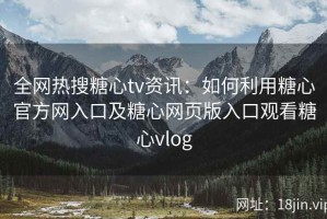 全网热搜糖心tv资讯：如何利用糖心官方网入口及糖心网页版入口观看糖心vlog