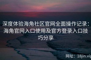 深度体验海角社区官网全面操作记录：海角官网入口使用及官方登录入口技巧分享
