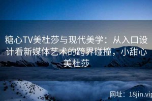 糖心TV美杜莎与现代美学：从入口设计看新媒体艺术的跨界碰撞，小甜心美杜莎