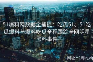 51爆料网数据全捕捉：吃瓜51、51吃瓜爆料与爆料吃瓜全程跟踪全网明星黑料事件