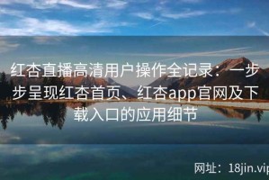 红杏直播高清用户操作全记录：一步步呈现红杏首页、红杏app官网及下载入口的应用细节