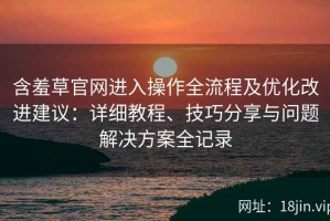 含羞草官网进入操作全流程及优化改进建议：详细教程、技巧分享与问题解决方案全记录