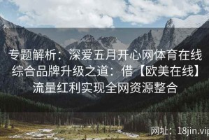 专题解析：深爱五月开心网体育在线综合品牌升级之道：借【欧美在线】流量红利实现全网资源整合