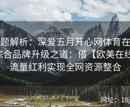 专题解析：深爱五月开心网体育在线综合品牌升级之道：借【欧美在线】流量红利实现全网资源整合