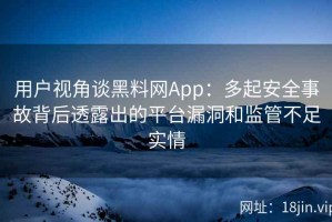 用户视角谈黑料网App：多起安全事故背后透露出的平台漏洞和监管不足实情