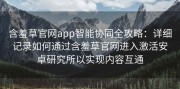 含羞草官网app智能协同全攻略：详细记录如何通过含羞草官网进入激活安卓研究所以实现内容互通