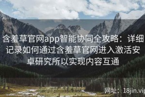 含羞草官网app智能协同全攻略：详细记录如何通过含羞草官网进入激活安卓研究所以实现内容互通