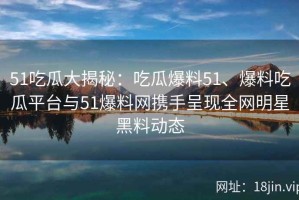 51吃瓜大揭秘：吃瓜爆料51、爆料吃瓜平台与51爆料网携手呈现全网明星黑料动态