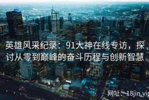 英雄风采纪录：91大神在线专访，探讨从零到巅峰的奋斗历程与创新智慧