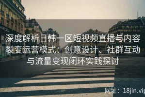深度解析日韩一区短视频直播与内容裂变运营模式：创意设计、社群互动与流量变现闭环实践探讨
