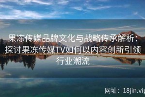果冻传媒品牌文化与战略传承解析：探讨果冻传媒TV如何以内容创新引领行业潮流