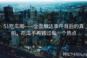 51吃瓜网——全面触达事件背后的真相，吃瓜不再错过每一个热点