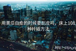 用黄瓜自愈的时候要削皮吗，床上108种扦插方法