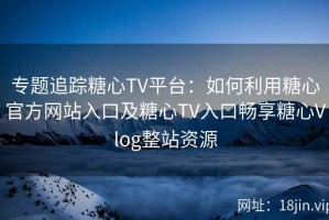 专题追踪糖心TV平台：如何利用糖心官方网站入口及糖心TV入口畅享糖心Vlog整站资源