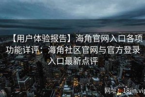 【用户体验报告】海角官网入口各项功能详评：海角社区官网与官方登录入口最新点评