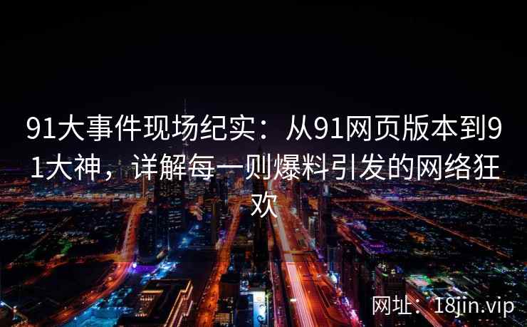 91大事件现场纪实：从91网页版本到91大神，详解每一则爆料引发的网络狂欢