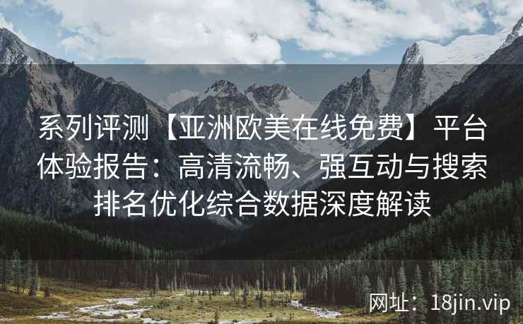 系列评测【亚洲欧美在线免费】平台体验报告:高清流畅、强互动与搜索排名优化综合数据深度解读 系列评测【亚洲欧美在线免费】平台体验报告:高清流畅、强互动与搜索排名优化综合数据深度解读